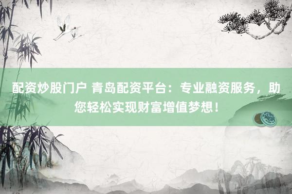 配资炒股门户 青岛配资平台：专业融资服务，助您轻松实现财富增值梦想！