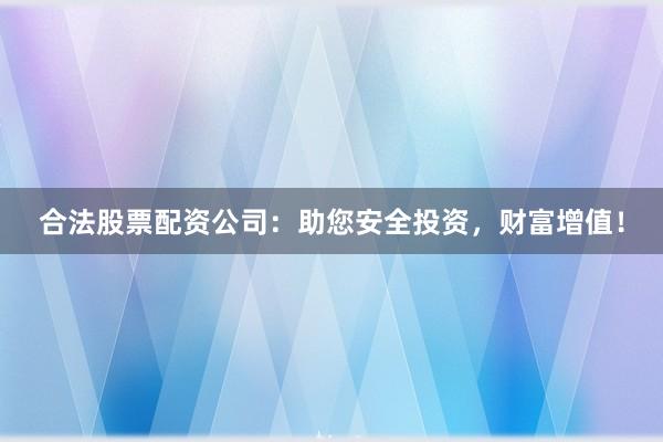 合法股票配资公司：助您安全投资，财富增值！