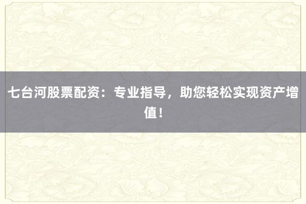 七台河股票配资：专业指导，助您轻松实现资产增值！