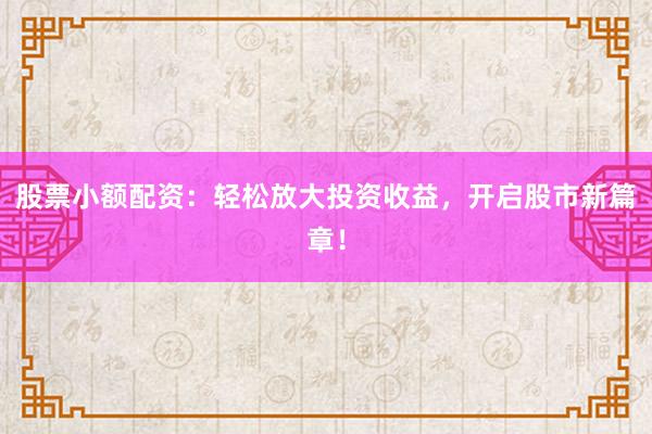 股票小额配资：轻松放大投资收益，开启股市新篇章！