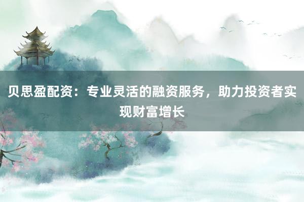 贝思盈配资：专业灵活的融资服务，助力投资者实现财富增长