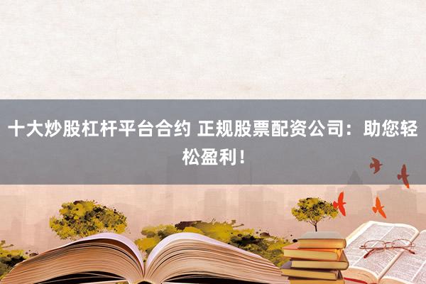 十大炒股杠杆平台合约 正规股票配资公司：助您轻松盈利！