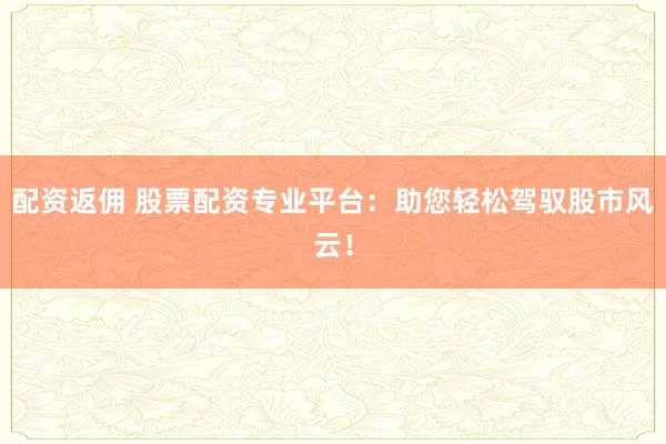 配资返佣 股票配资专业平台：助您轻松驾驭股市风云！