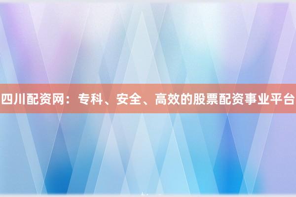 四川配资网：专科、安全、高效的股票配资事业平台