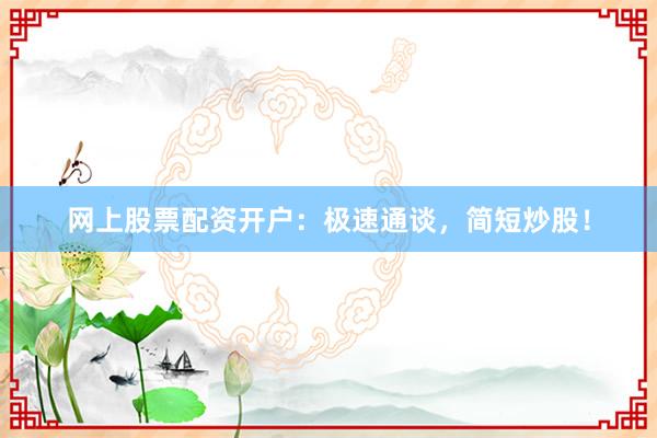 网上股票配资开户：极速通谈，简短炒股！