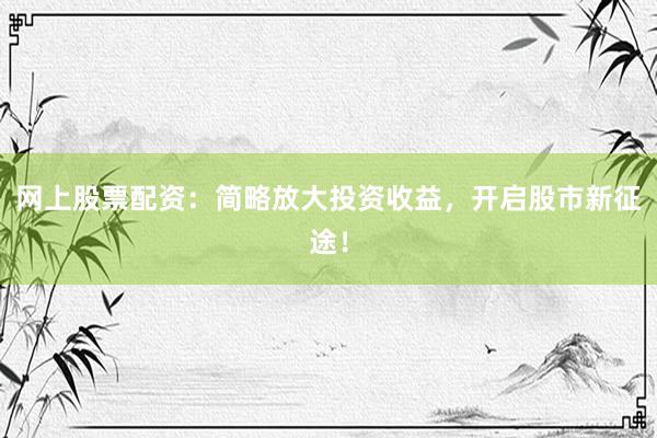 网上股票配资：简略放大投资收益，开启股市新征途！