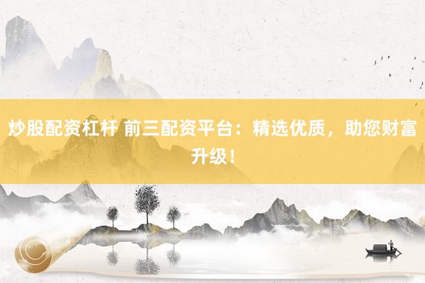 炒股配资杠杆 前三配资平台：精选优质，助您财富升级！