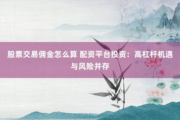 股票交易佣金怎么算 配资平台投资：高杠杆机遇与风险并存