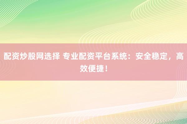 配资炒股网选择 专业配资平台系统：安全稳定，高效便捷！