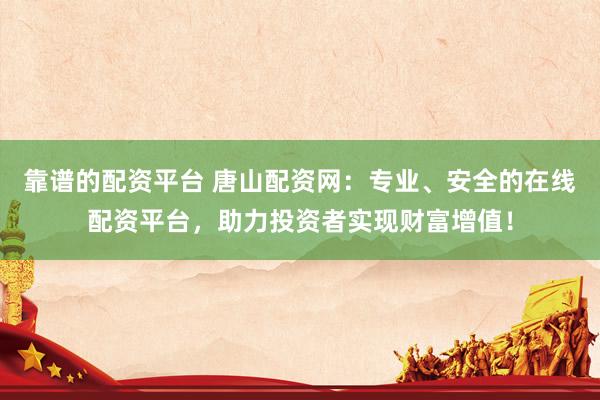 靠谱的配资平台 唐山配资网：专业、安全的在线配资平台，助力投资者实现财富增值！