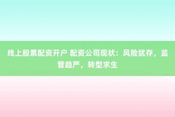 线上股票配资开户 配资公司现状：风险犹存，监管趋严，转型求生