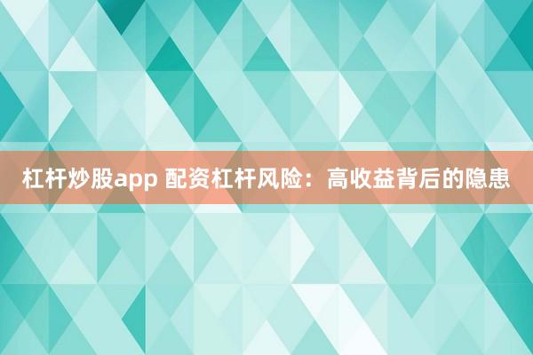 杠杆炒股app 配资杠杆风险：高收益背后的隐患