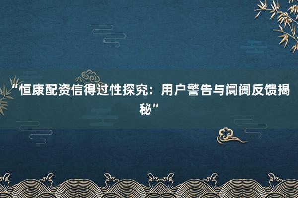 “恒康配资信得过性探究：用户警告与阛阓反馈揭秘”