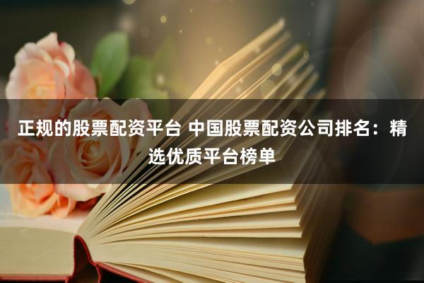 正规的股票配资平台 中国股票配资公司排名：精选优质平台榜单