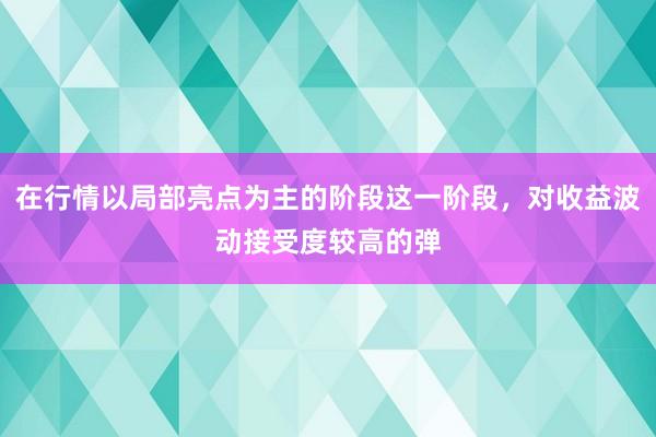 在行情以局部亮点为主的阶段这一阶段，对收益波动接受度较高的弹