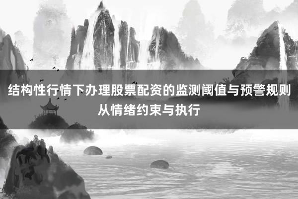 结构性行情下办理股票配资的监测阈值与预警规则从情绪约束与执行