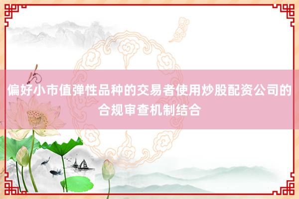 偏好小市值弹性品种的交易者使用炒股配资公司的合规审查机制结合