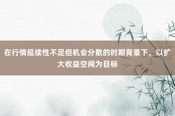 在行情延续性不足但机会分散的时期背景下，以扩大收益空间为目标