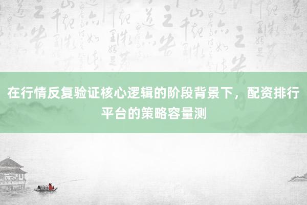在行情反复验证核心逻辑的阶段背景下，配资排行平台的策略容量测