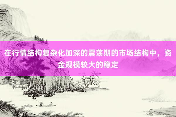 在行情结构复杂化加深的震荡期的市场结构中，资金规模较大的稳定