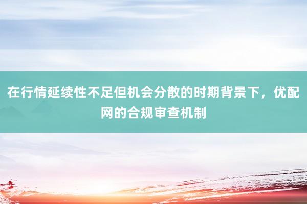 在行情延续性不足但机会分散的时期背景下，优配网的合规审查机制