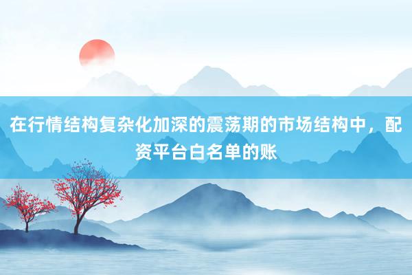 在行情结构复杂化加深的震荡期的市场结构中，配资平台白名单的账