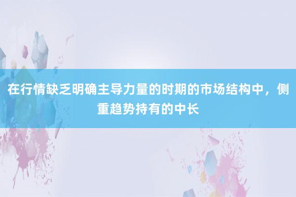 在行情缺乏明确主导力量的时期的市场结构中，侧重趋势持有的中长