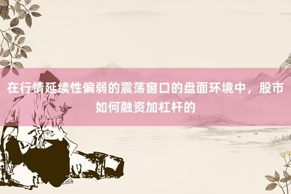 在行情延续性偏弱的震荡窗口的盘面环境中，股市如何融资加杠杆的