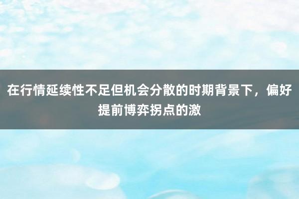 在行情延续性不足但机会分散的时期背景下，偏好提前博弈拐点的激