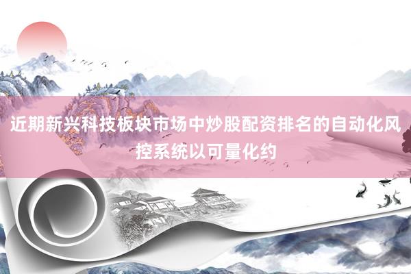 近期新兴科技板块市场中炒股配资排名的自动化风控系统以可量化约