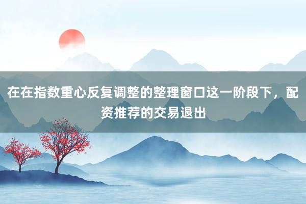 在在指数重心反复调整的整理窗口这一阶段下，配资推荐的交易退出