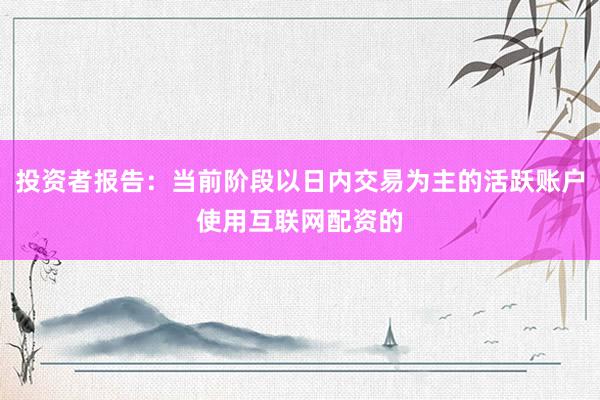 投资者报告：当前阶段以日内交易为主的活跃账户使用互联网配资的