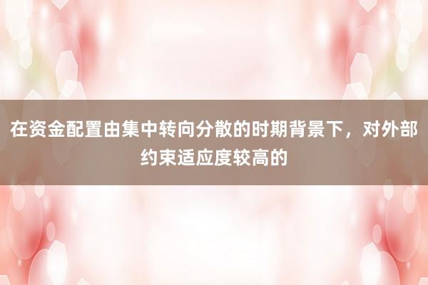 在资金配置由集中转向分散的时期背景下，对外部约束适应度较高的
