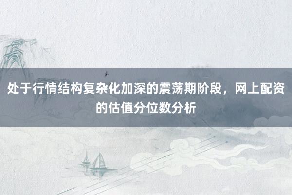 处于行情结构复杂化加深的震荡期阶段，网上配资的估值分位数分析