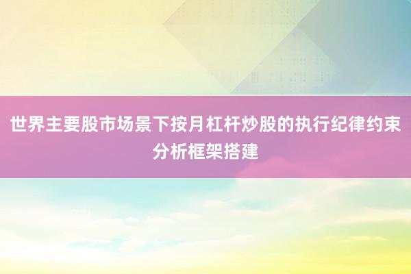 世界主要股市场景下按月杠杆炒股的执行纪律约束分析框架搭建