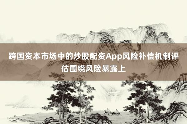 跨国资本市场中的炒股配资App风险补偿机制评估围绕风险暴露上