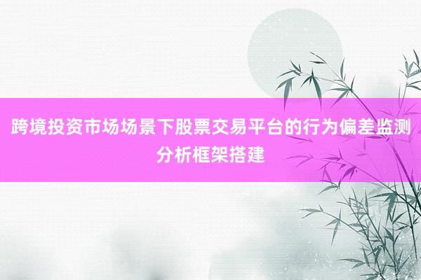 跨境投资市场场景下股票交易平台的行为偏差监测分析框架搭建