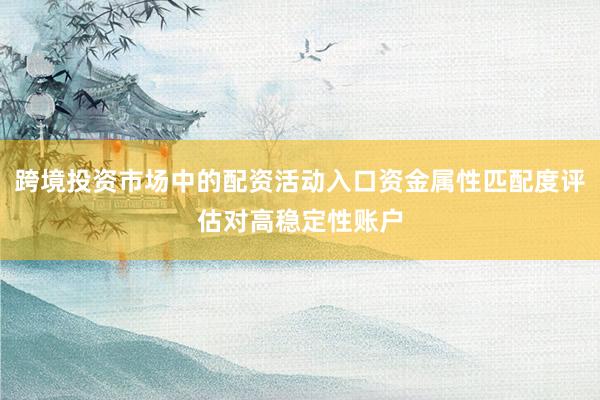 跨境投资市场中的配资活动入口资金属性匹配度评估对高稳定性账户