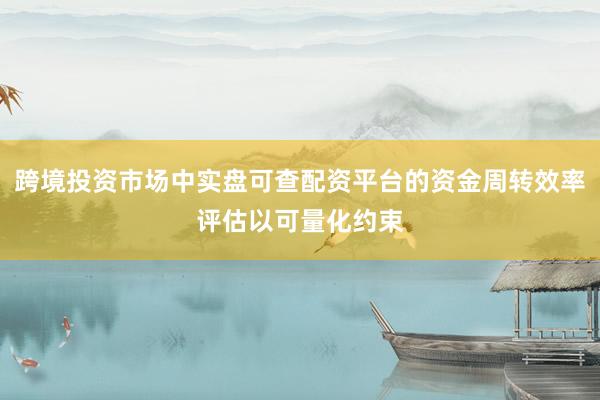 跨境投资市场中实盘可查配资平台的资金周转效率评估以可量化约束
