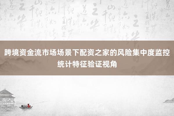 跨境资金流市场场景下配资之家的风险集中度监控统计特征验证视角