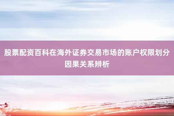 股票配资百科在海外证券交易市场的账户权限划分因果关系辨析