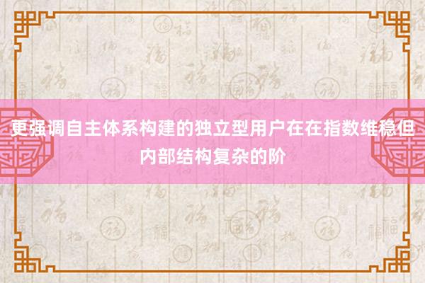 更强调自主体系构建的独立型用户在在指数维稳但内部结构复杂的阶