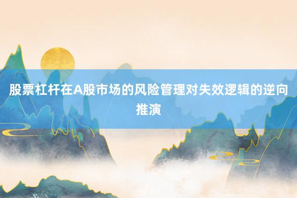 股票杠杆在A股市场的风险管理对失效逻辑的逆向推演