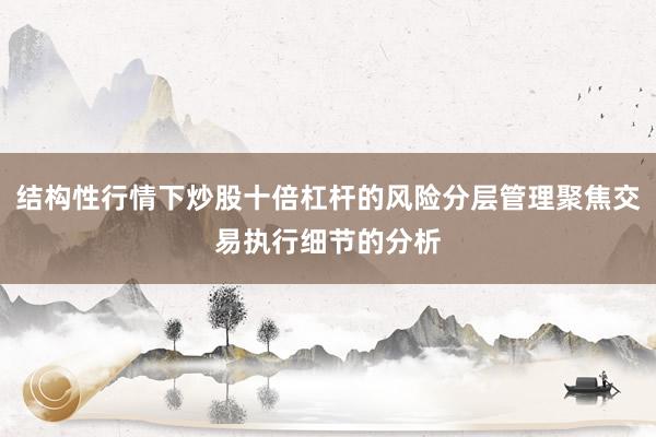 结构性行情下炒股十倍杠杆的风险分层管理聚焦交易执行细节的分析
