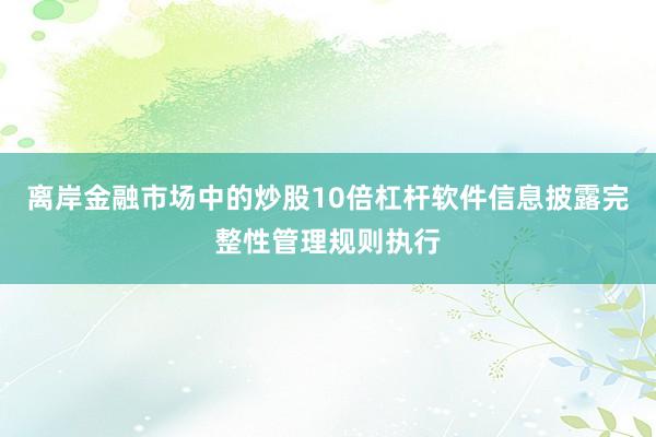离岸金融市场中的炒股10倍杠杆软件信息披露完整性管理规则执行