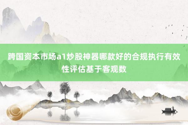 跨国资本市场a1炒股神器哪款好的合规执行有效性评估基于客观数