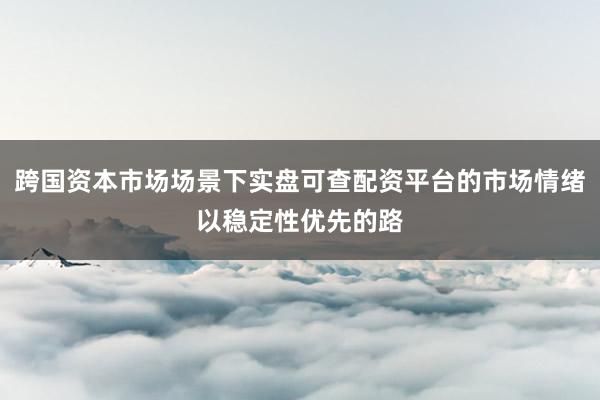跨国资本市场场景下实盘可查配资平台的市场情绪以稳定性优先的路