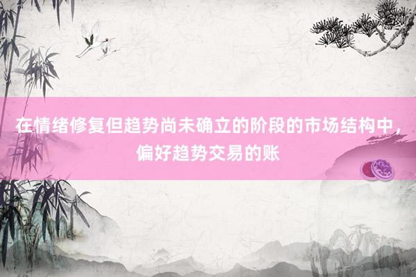 在情绪修复但趋势尚未确立的阶段的市场结构中，偏好趋势交易的账