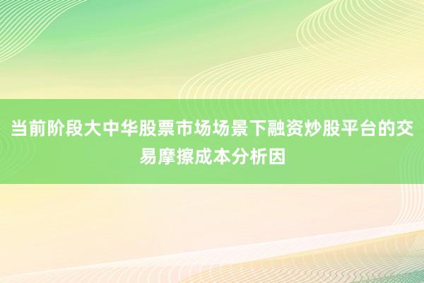 当前阶段大中华股票市场场景下融资炒股平台的交易摩擦成本分析因
