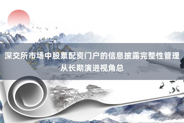 深交所市场中股票配资门户的信息披露完整性管理从长期演进视角总